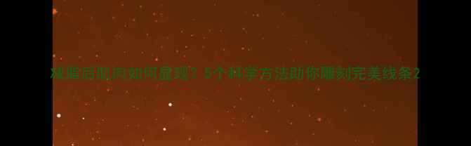 图片 减脂后肌肉如何显现？5个科学方法助你雕刻完美线条2
