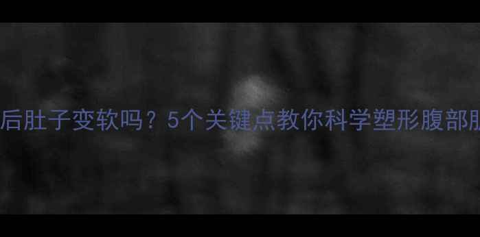 图片 减脂后肚子变软吗？5个关键点教你科学塑形腹部肌肉1