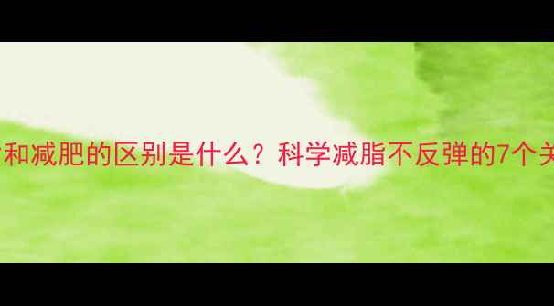 图片 减脂和减肥的区别是什么？科学减脂不反弹的7个关键2