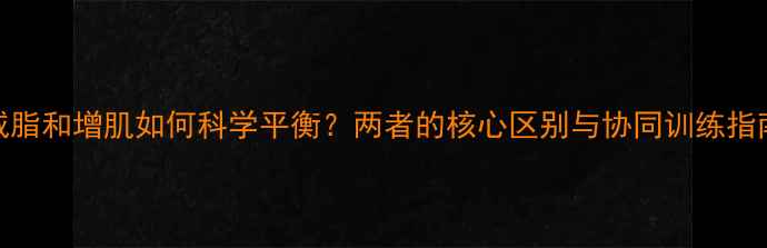 图片 减脂和增肌如何科学平衡？两者的核心区别与协同训练指南