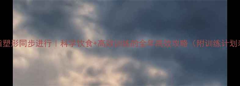 图片 减脂塑形同步进行｜科学饮食+高效训练的全年高效攻略（附训练计划表）