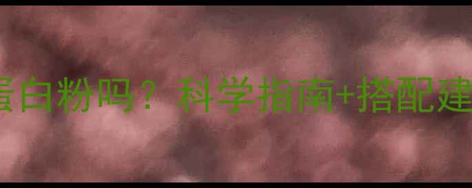 图片 减脂塑形需要蛋白粉吗？科学指南+搭配建议+避坑指南全