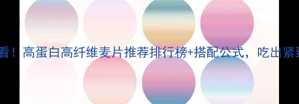 图片 减脂增肌必看！高蛋白高纤维麦片推荐排行榜+搭配公式，吃出紧致肌肉线条1