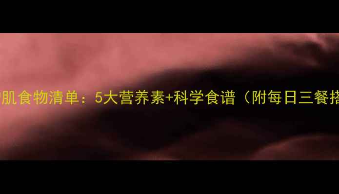 图片 减脂增肌食物清单：5大营养素+科学食谱（附每日三餐搭配）1