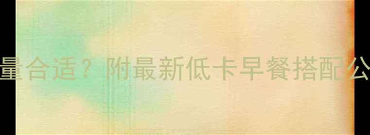 图片 减脂必看！早餐摄入多少热量合适？附最新低卡早餐搭配公式+亲测有效食谱（附图）2