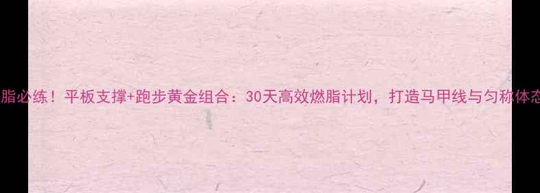 图片 减脂必练！平板支撑+跑步黄金组合：30天高效燃脂计划，打造马甲线与匀称体态1