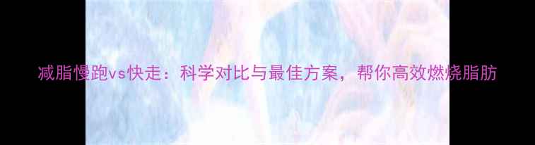 图片 减脂慢跑vs快走：科学对比与最佳方案，帮你高效燃烧脂肪