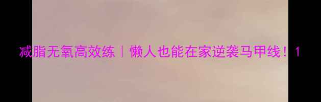 图片 减脂无氧高效练｜懒人也能在家逆袭马甲线！1