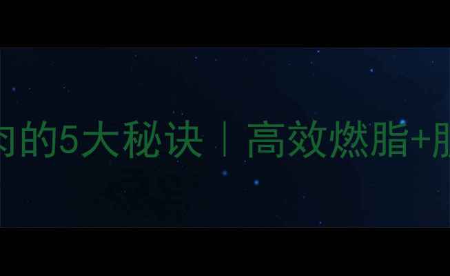 图片 减脂期不瘦肌肉的5大秘诀｜高效燃脂+肌肉保留全攻略