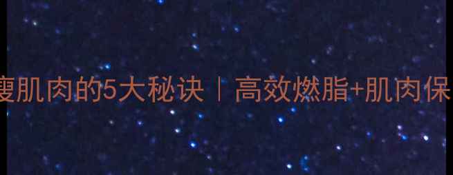 图片 减脂期不瘦肌肉的5大秘诀｜高效燃脂+肌肉保留全攻略1