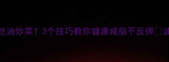 图片 减脂期也可以吃油炒菜？3个技巧教你健康减脂不反弹✅油盐酱醋全攻略