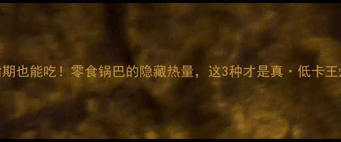 图片 减脂期也能吃！零食锅巴的隐藏热量，这3种才是真·低卡王炸款