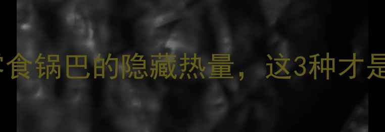 图片 减脂期也能吃！零食锅巴的隐藏热量，这3种才是真·低卡王炸款1