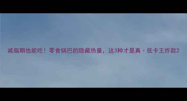 图片 减脂期也能吃！零食锅巴的隐藏热量，这3种才是真·低卡王炸款2