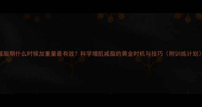 图片 减脂期什么时候加重量最有效？科学增肌减脂的黄金时机与技巧（附训练计划）