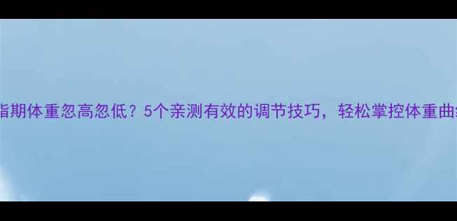 图片 减脂期体重忽高忽低？5个亲测有效的调节技巧，轻松掌控体重曲线2
