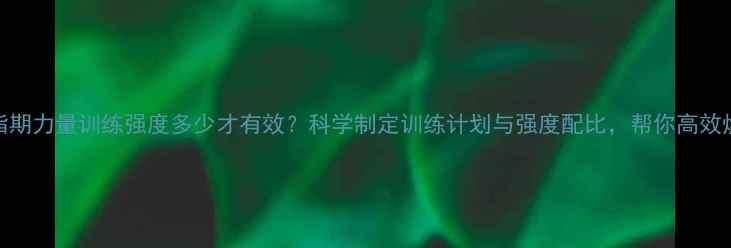 图片 减脂期力量训练强度多少才有效？科学制定训练计划与强度配比，帮你高效燃脂