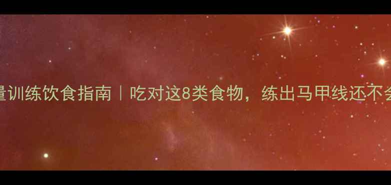 图片 减脂期力量训练饮食指南｜吃对这8类食物，练出马甲线还不会掉肌肉！