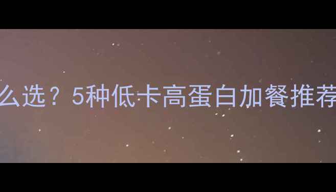 图片 减脂期加餐怎么选？5种低卡高蛋白加餐推荐，吃饱还能瘦