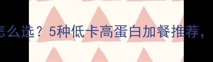 图片 减脂期加餐怎么选？5种低卡高蛋白加餐推荐，吃饱还能瘦1
