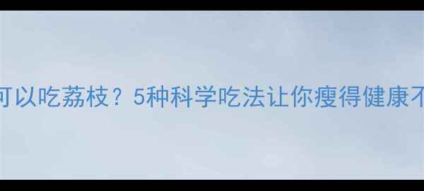 图片 减脂期可以吃荔枝？5种科学吃法让你瘦得健康不反弹！