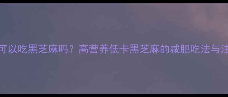 图片 减脂期可以吃黑芝麻吗？高营养低卡黑芝麻的减肥吃法与注意事项