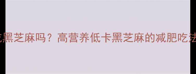 图片 减脂期可以吃黑芝麻吗？高营养低卡黑芝麻的减肥吃法与注意事项1