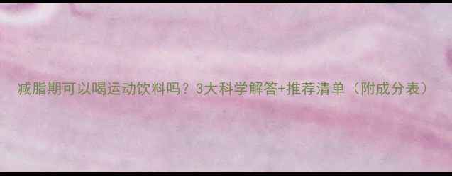 图片 减脂期可以喝运动饮料吗？3大科学解答+推荐清单（附成分表）