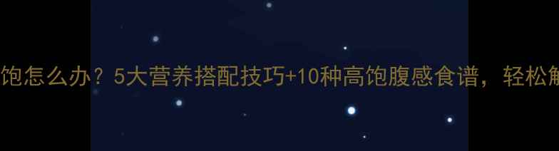 图片 减脂期吃不饱怎么办？5大营养搭配技巧+10种高饱腹感食谱，轻松解决饥饿感2