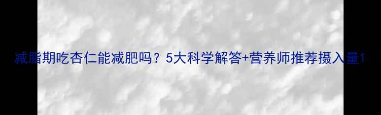 图片 减脂期吃杏仁能减肥吗？5大科学解答+营养师推荐摄入量1