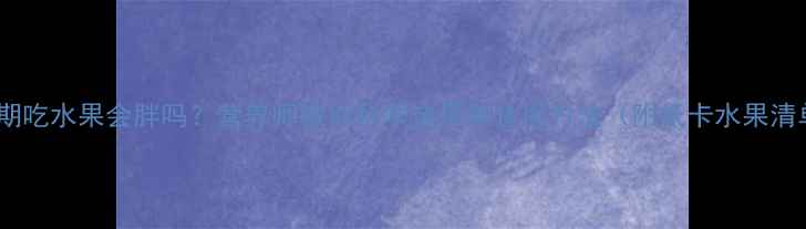 图片 减脂期吃水果会胖吗？营养师教你科学选择和食用方法（附低卡水果清单）2
