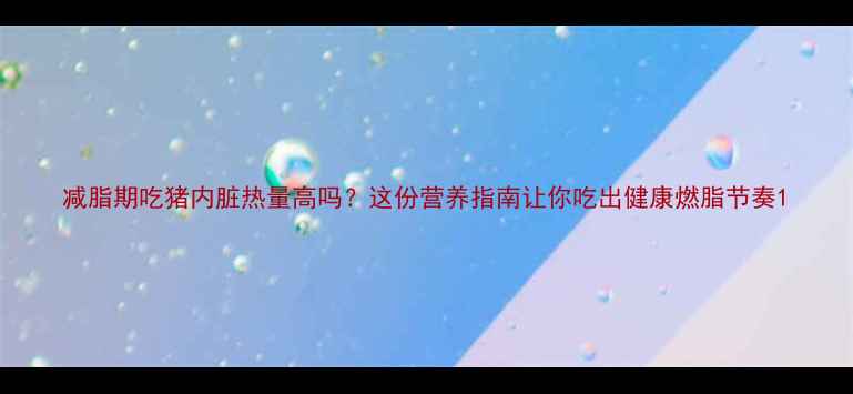 图片 减脂期吃猪内脏热量高吗？这份营养指南让你吃出健康燃脂节奏1