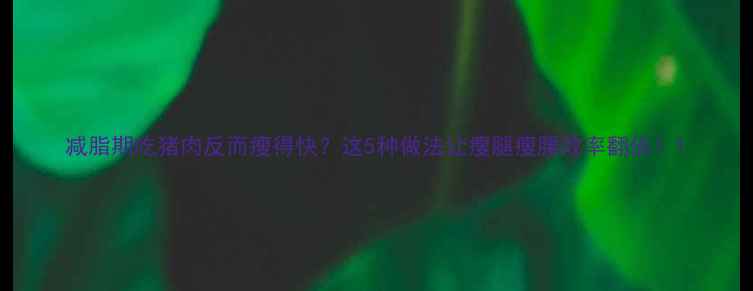 图片 减脂期吃猪肉反而瘦得快？这5种做法让瘦腿瘦腰效率翻倍！1