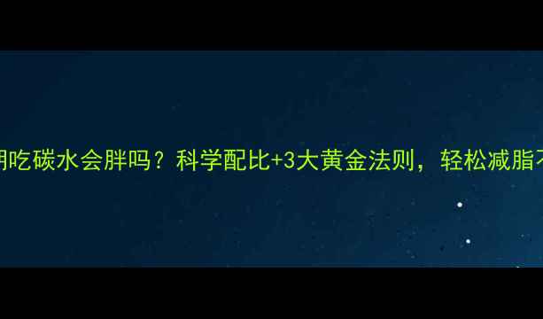 图片 减脂期吃碳水会胖吗？科学配比+3大黄金法则，轻松减脂不反弹