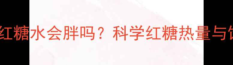 图片 减脂期喝红糖水会胖吗？科学红糖热量与饮用禁忌2
