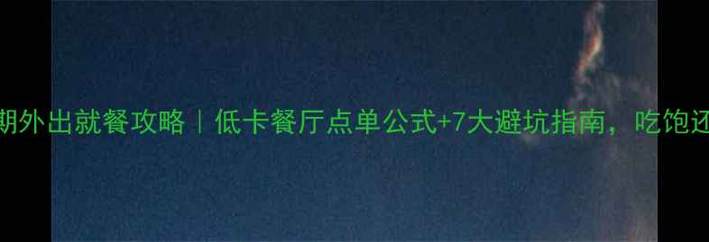 图片 减脂期外出就餐攻略｜低卡餐厅点单公式+7大避坑指南，吃饱还能瘦