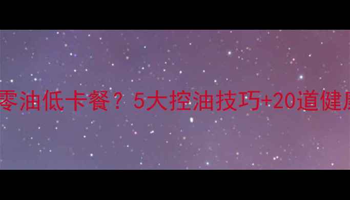 图片 减脂期如何做零油低卡餐？5大控油技巧+20道健康食谱全攻略1