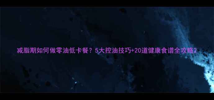 图片 减脂期如何做零油低卡餐？5大控油技巧+20道健康食谱全攻略2