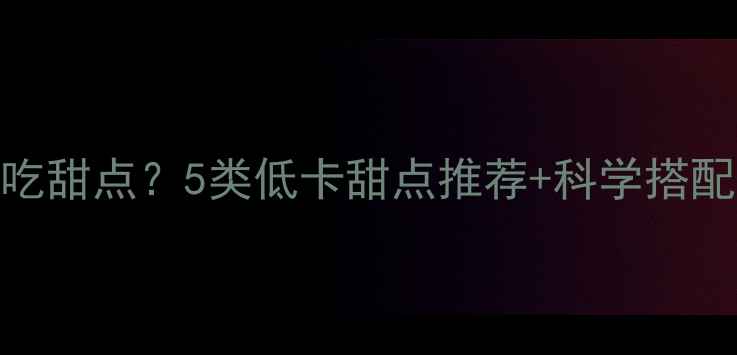 图片 减脂期如何健康吃甜点？5类低卡甜点推荐+科学搭配指南（附食谱）