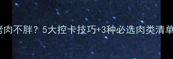 图片 减脂期如何吃自助烤肉不胖？5大控卡技巧+3种必选肉类清单，附详细饮食方案2