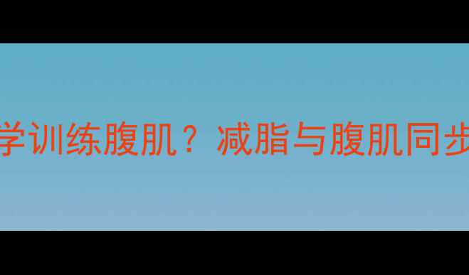 图片 减脂期如何科学训练腹肌？减脂与腹肌同步练的黄金法则