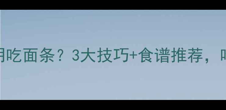 图片 减脂期如何聪明吃面条？3大技巧+食谱推荐，吃饱不胖的真相