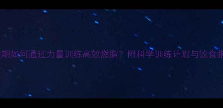 图片 减脂期如何通过力量训练高效燃脂？附科学训练计划与饮食指南1