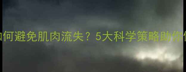 图片 减脂期如何避免肌肉流失？5大科学策略助你健康塑形
