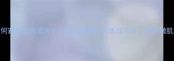 图片 减脂期如何避免肌肉流失？5大营养搭配+训练技巧全｜科学增肌减脂指南