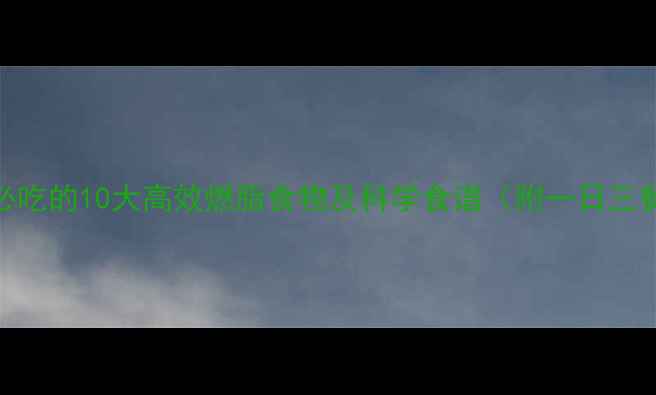 图片 减脂期必吃的10大高效燃脂食物及科学食谱（附一日三餐搭配）