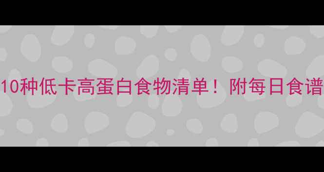 图片 减脂期必吃的10种低卡高蛋白食物清单！附每日食谱+避坑指南🔥1
