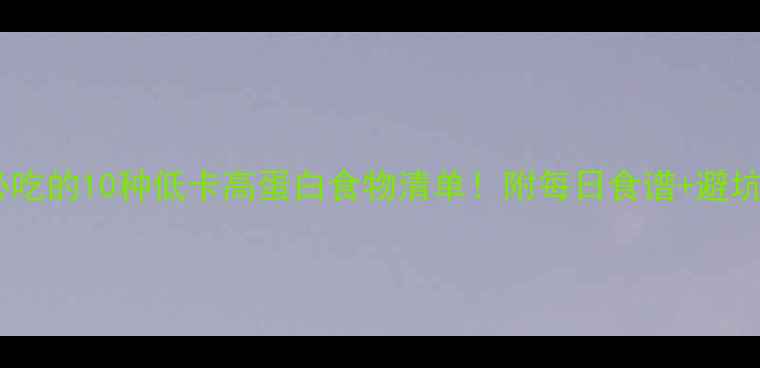 图片 减脂期必吃的10种低卡高蛋白食物清单！附每日食谱+避坑指南🔥2