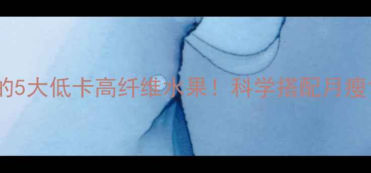 图片 减脂期必吃的5大低卡高纤维水果！科学搭配月瘦10斤的秘诀1