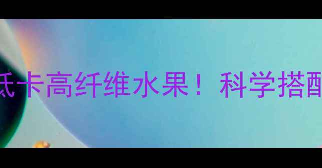 图片 减脂期必吃的5大低卡高纤维水果！科学搭配月瘦10斤的秘诀2